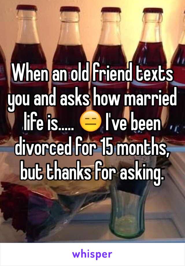 When an old friend texts you and asks how married life is..... 😑 I've been divorced for 15 months, but thanks for asking. 