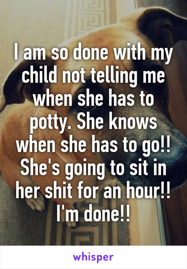 I am so done with my child not telling me when she has to potty. She knows when she has to go!! She's going to sit in her shit for an hour!! I'm done!!
