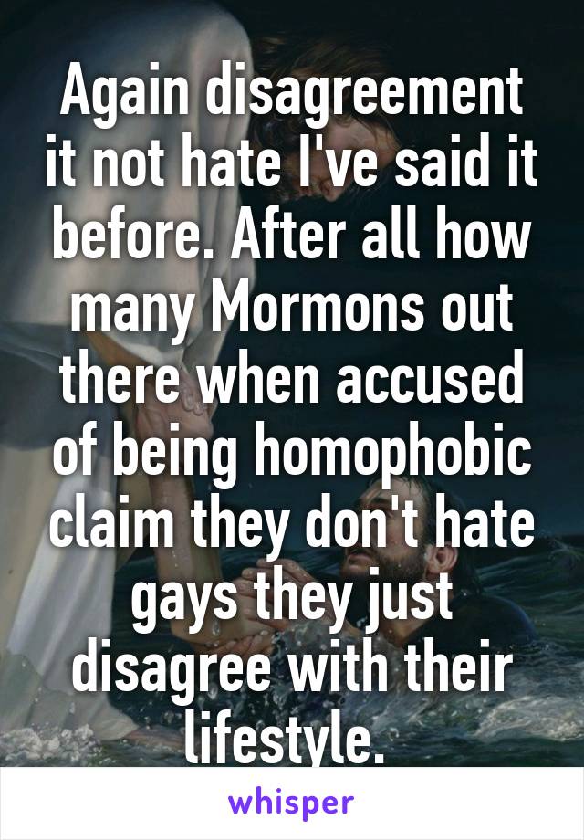 Again disagreement it not hate I've said it before. After all how many Mormons out there when accused of being homophobic claim they don't hate gays they just disagree with their lifestyle. 