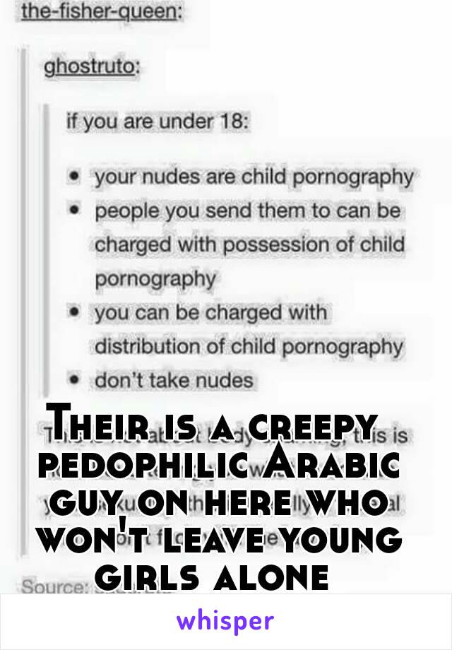 Their is a creepy pedophilic Arabic guy on here who won't leave young girls alone 