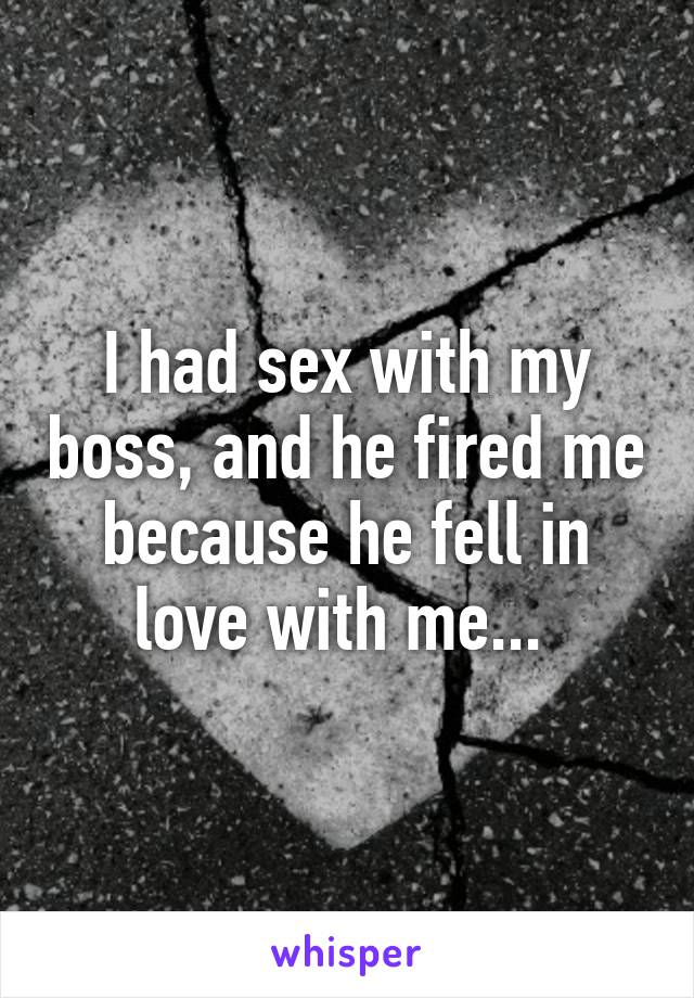 I had sex with my boss, and he fired me because he fell in love with me... 