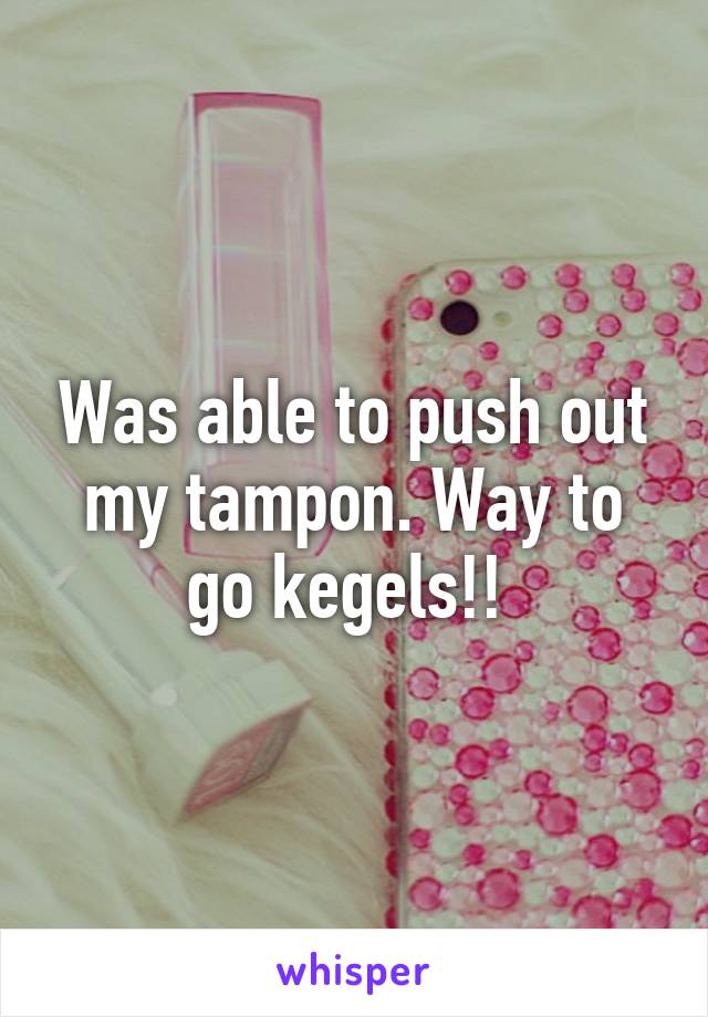 Was able to push out my tampon. Way to go kegels!! 