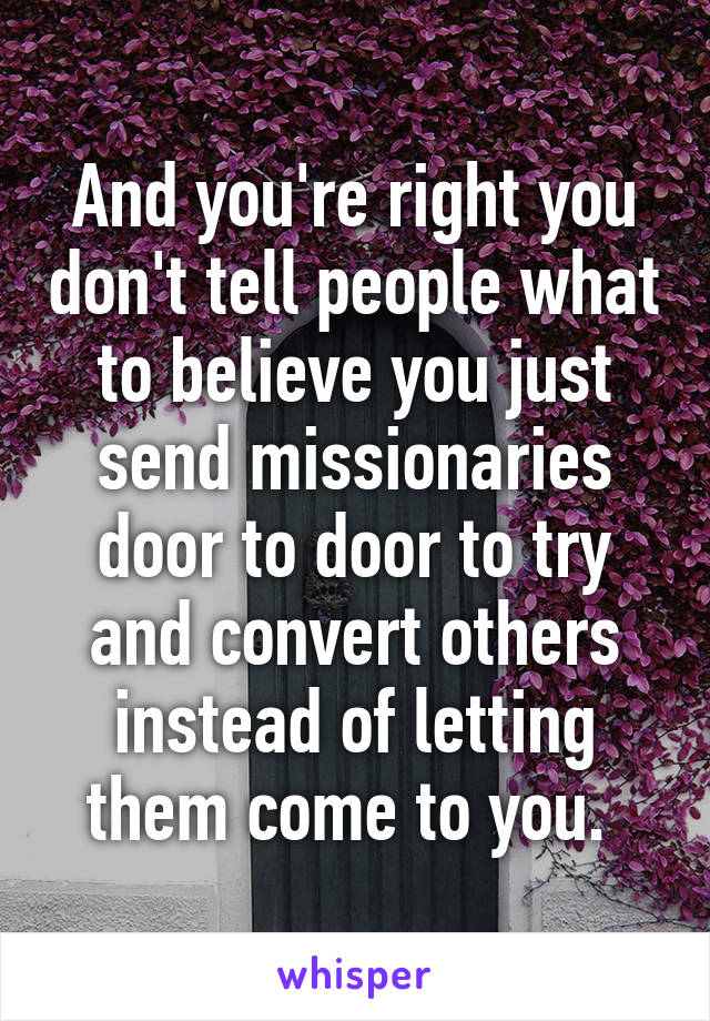 And you're right you don't tell people what to believe you just send missionaries door to door to try and convert others instead of letting them come to you. 