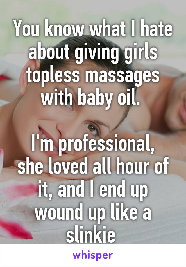 You know what I hate about giving girls topless massages with baby oil. 

I'm professional, she loved all hour of it, and I end up wound up like a slinkie 