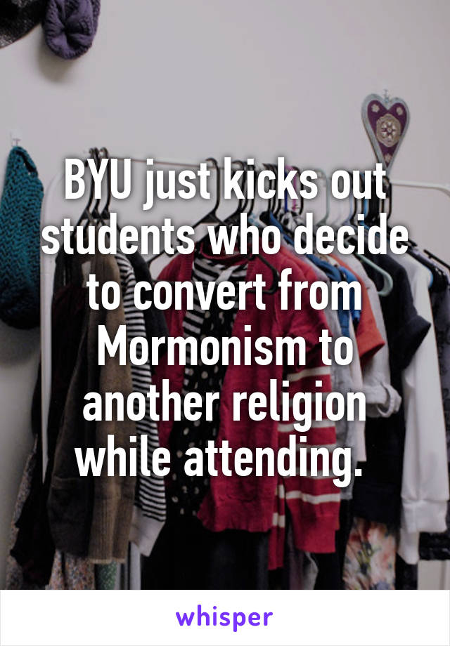 BYU just kicks out students who decide to convert from Mormonism to another religion while attending. 