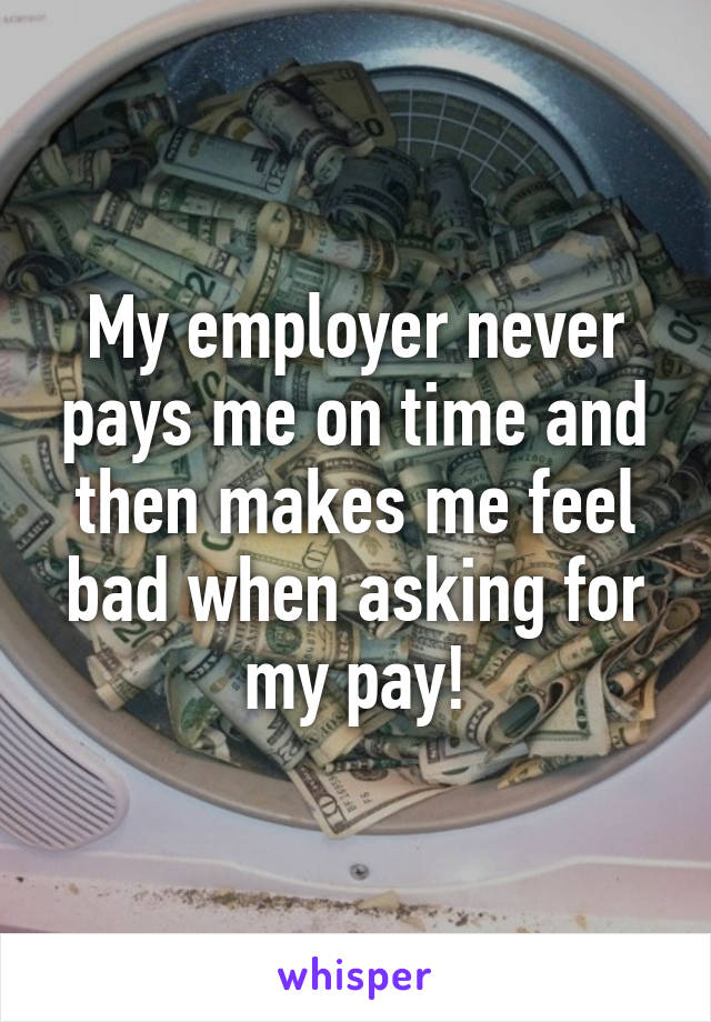 My employer never pays me on time and then makes me feel bad when asking for my pay!