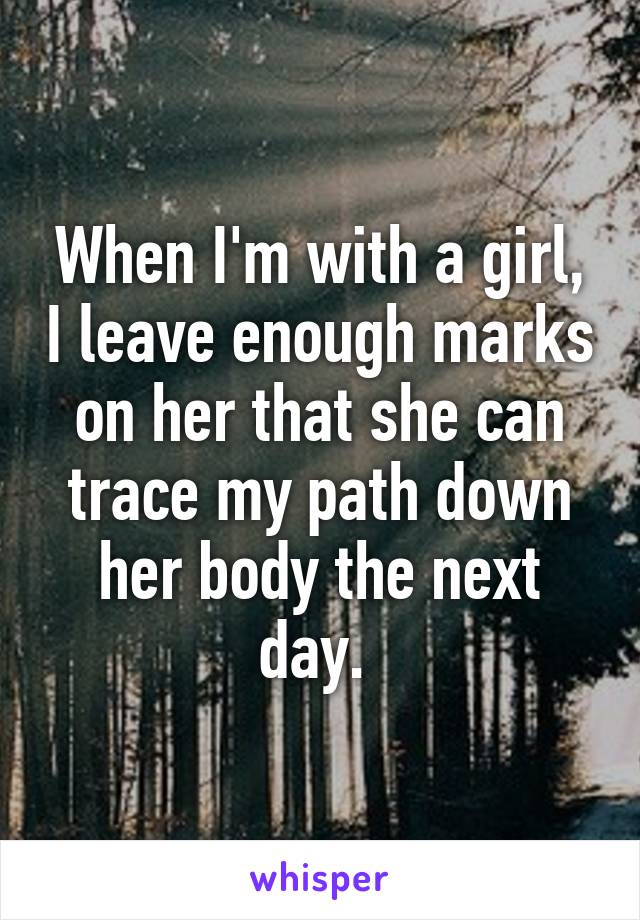 When I'm with a girl, I leave enough marks on her that she can trace my path down her body the next day. 