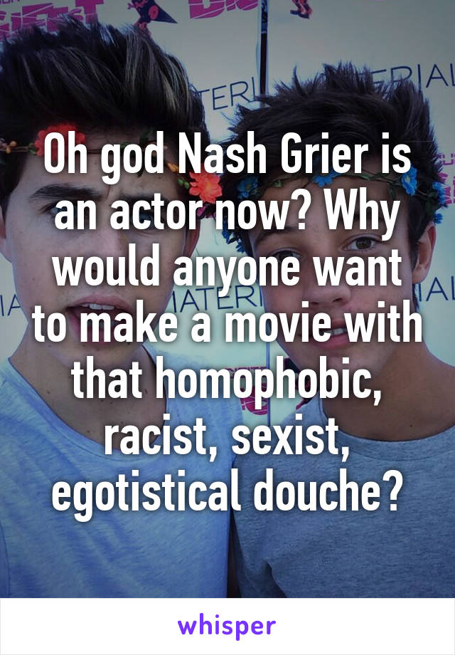Oh god Nash Grier is an actor now? Why would anyone want to make a movie with that homophobic, racist, sexist, egotistical douche?