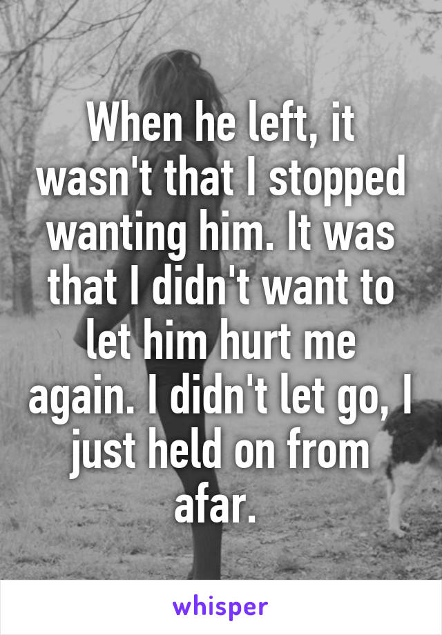 When he left, it wasn't that I stopped wanting him. It was that I didn't want to let him hurt me again. I didn't let go, I just held on from afar. 