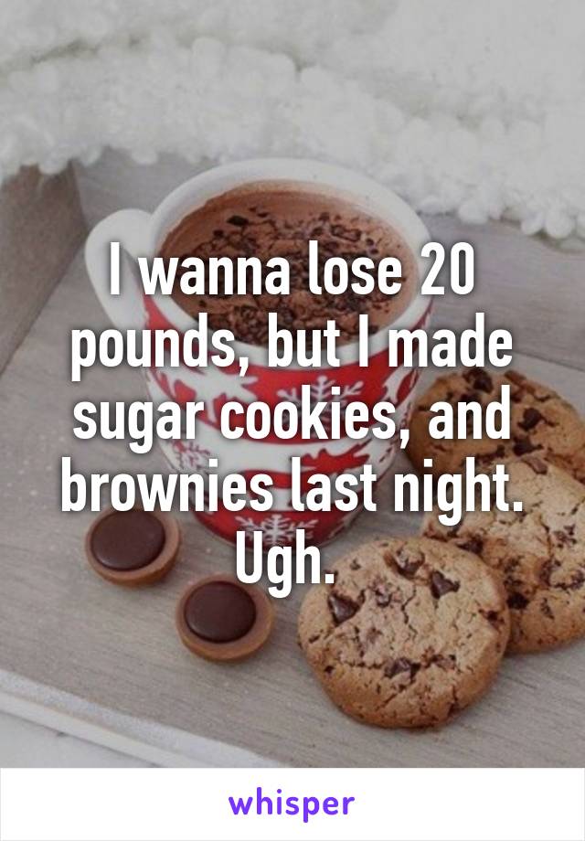 I wanna lose 20 pounds, but I made sugar cookies, and brownies last night. Ugh. 