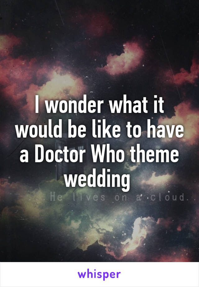 I wonder what it would be like to have a Doctor Who theme wedding 