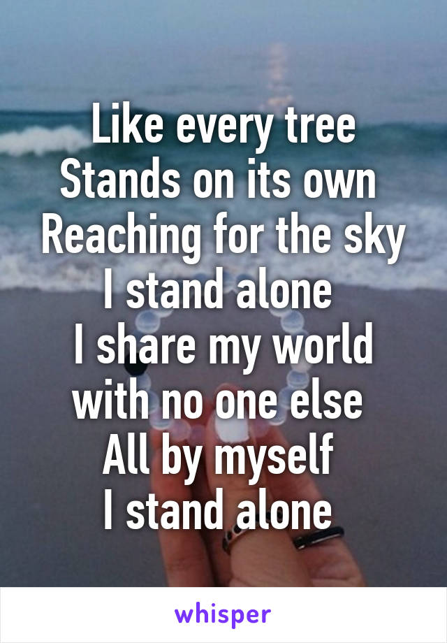 Like every tree
Stands on its own 
Reaching for the sky I stand alone 
I share my world with no one else 
All by myself 
I stand alone 