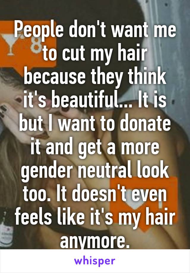 People don't want me to cut my hair because they think it's beautiful... It is but I want to donate it and get a more gender neutral look too. It doesn't even feels like it's my hair anymore.