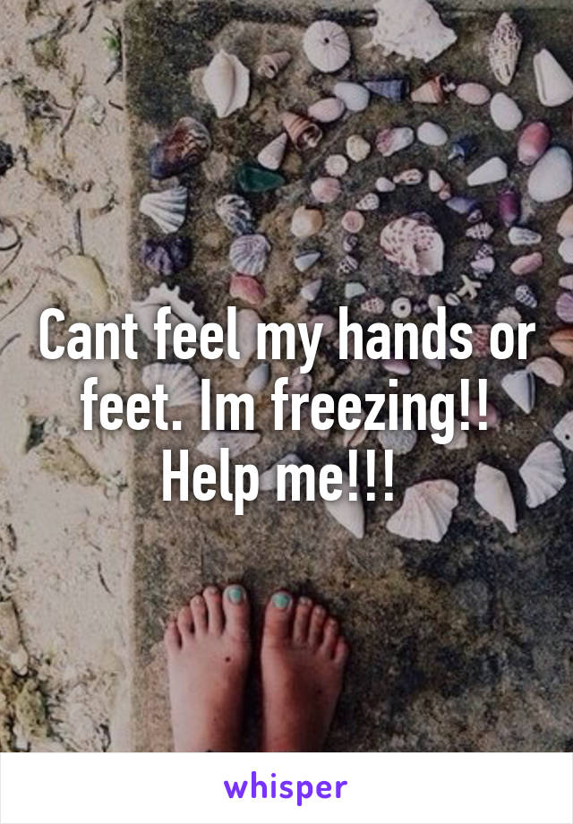 Cant feel my hands or feet. Im freezing!! Help me!!! 