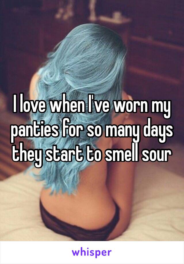 I love when I've worn my panties for so many days they start to smell sour