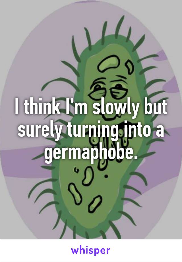 I think I'm slowly but surely turning into a germaphobe.