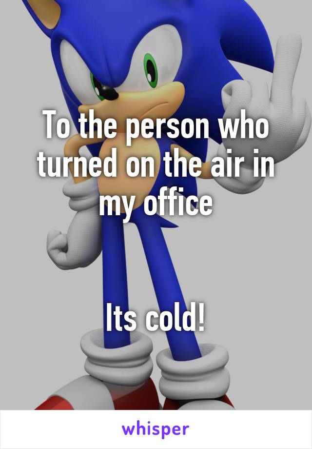 To the person who turned on the air in my office


Its cold!