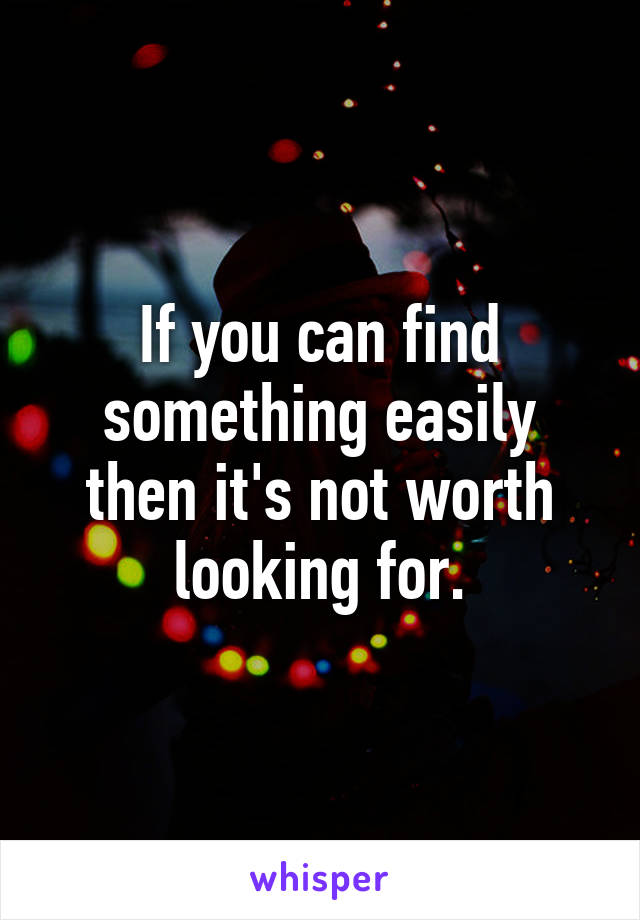 If you can find something easily then it's not worth looking for.