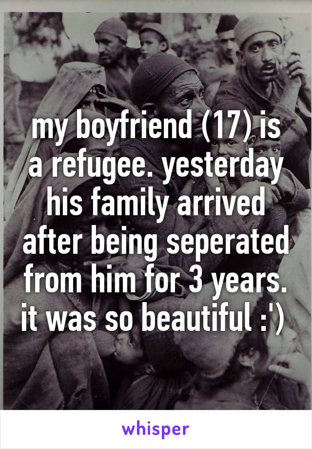 my boyfriend (17) is a refugee. yesterday his family arrived after being seperated from him for 3 years. it was so beautiful :') 