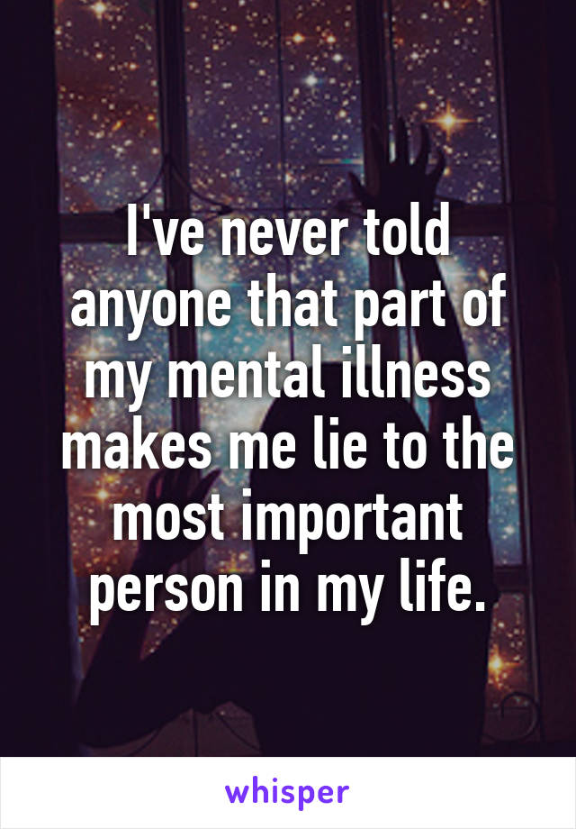 I've never told anyone that part of my mental illness makes me lie to the most important person in my life.