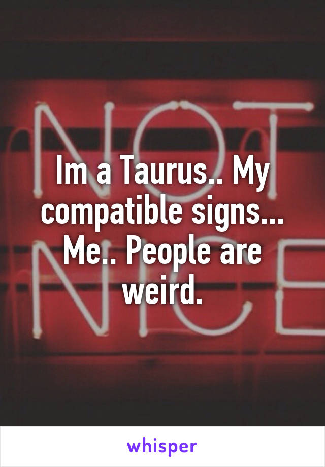 Im a Taurus.. My compatible signs... Me.. People are weird.