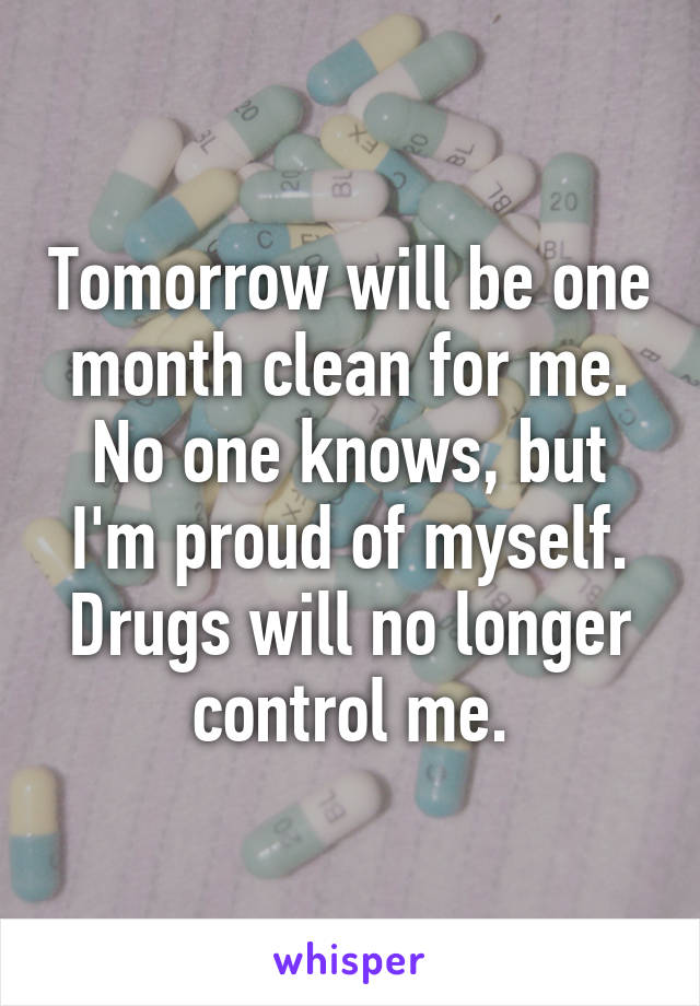 Tomorrow will be one month clean for me. No one knows, but I'm proud of myself.
Drugs will no longer control me.