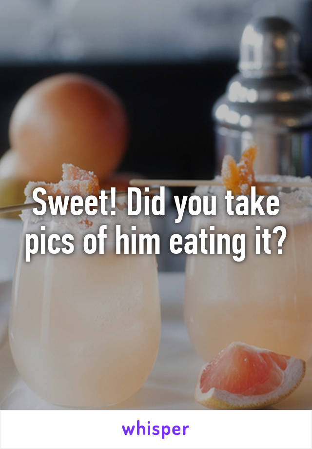 Sweet! Did you take pics of him eating it?