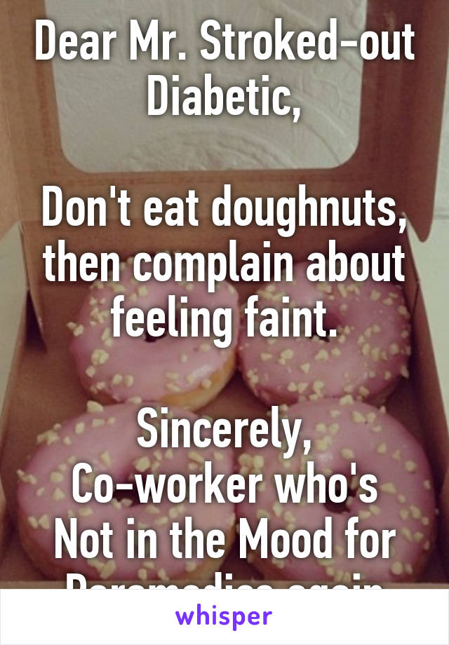 Dear Mr. Stroked-out Diabetic,

Don't eat doughnuts, then complain about feeling faint.

Sincerely,
Co-worker who's Not in the Mood for Paramedics again