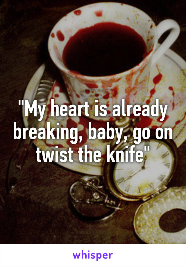 "My heart is already breaking, baby, go on twist the knife"
