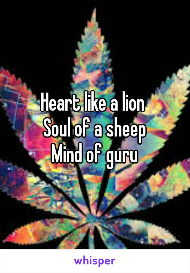 Heart like a lion 
Soul of a sheep
Mind of guru