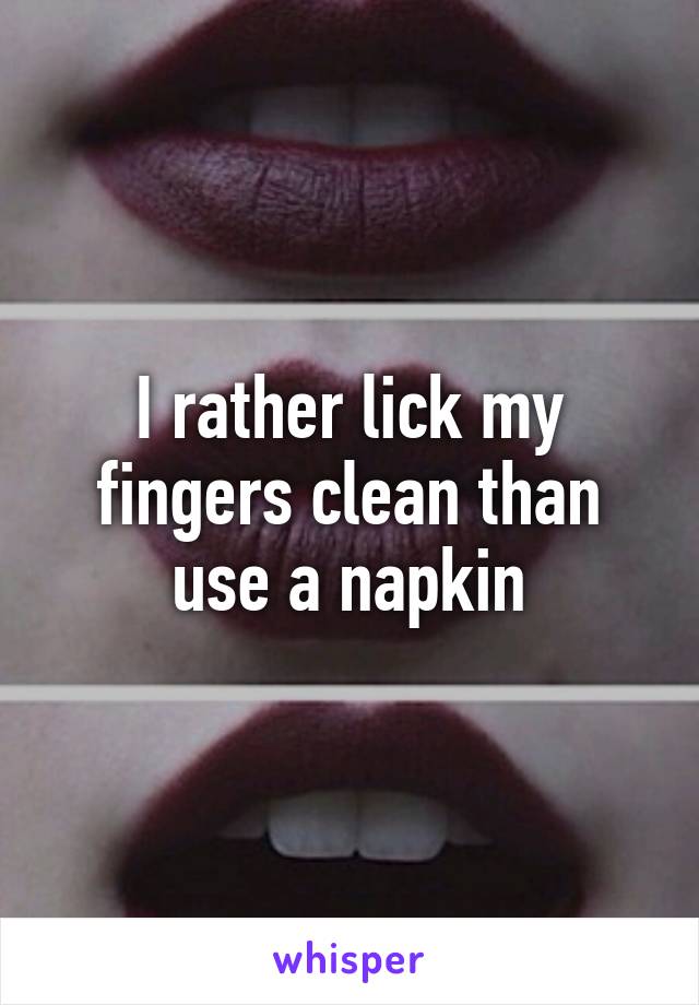 I rather lick my fingers clean than use a napkin