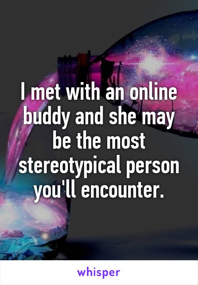 I met with an online buddy and she may be the most stereotypical person you'll encounter.
