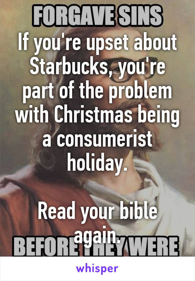 If you're upset about Starbucks, you're part of the problem with Christmas being a consumerist holiday.

Read your bible again.