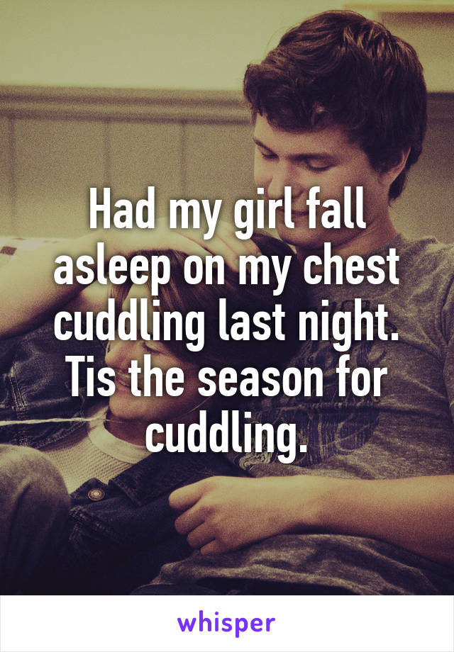 Had my girl fall asleep on my chest cuddling last night. Tis the season for cuddling.