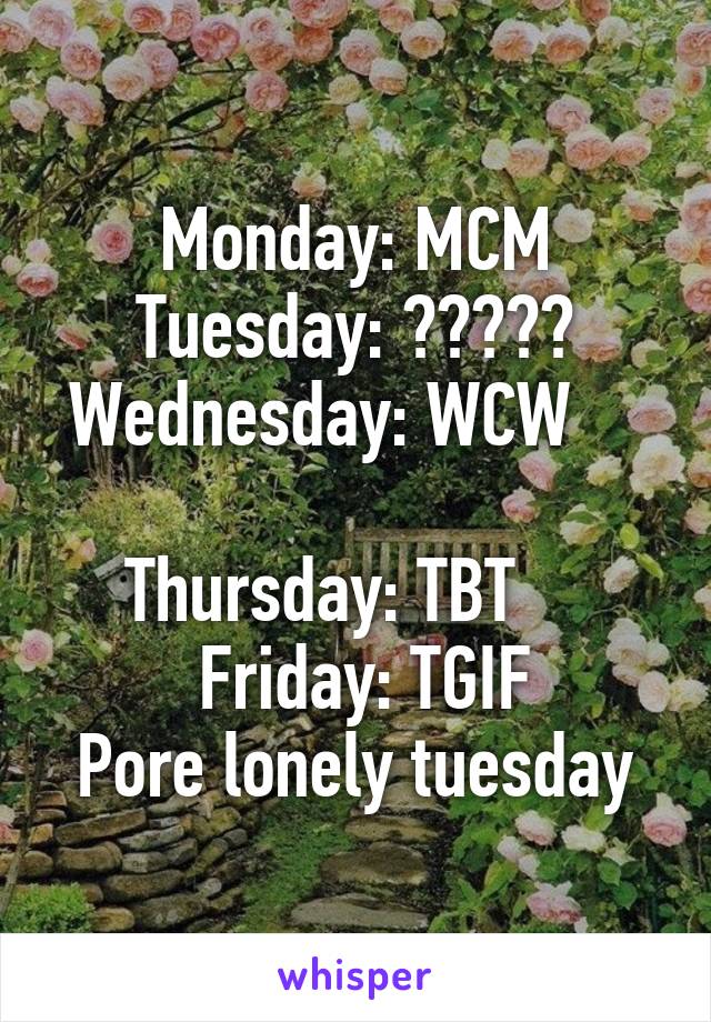 Monday: MCM
Tuesday: ?????
Wednesday: WCW     
Thursday: TBT    
 Friday: TGIF
Pore lonely tuesday