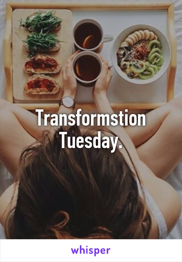 Transformstion Tuesday.