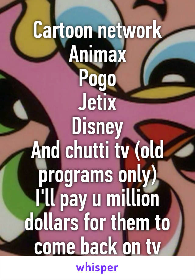 Cartoon network Animax Pogo Jetix Disney And chutti tv (old programs only)  I'll pay u