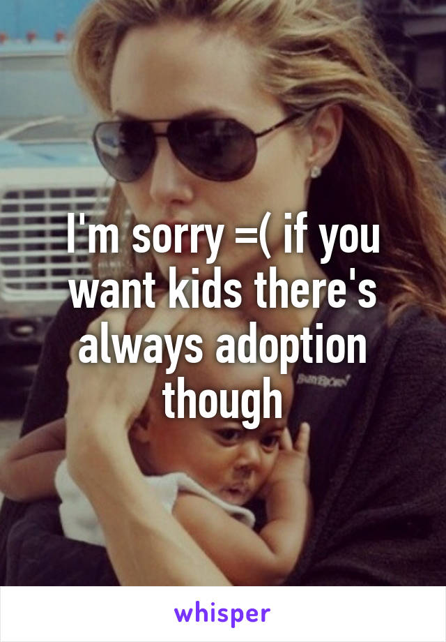 I'm sorry =( if you want kids there's always adoption though
