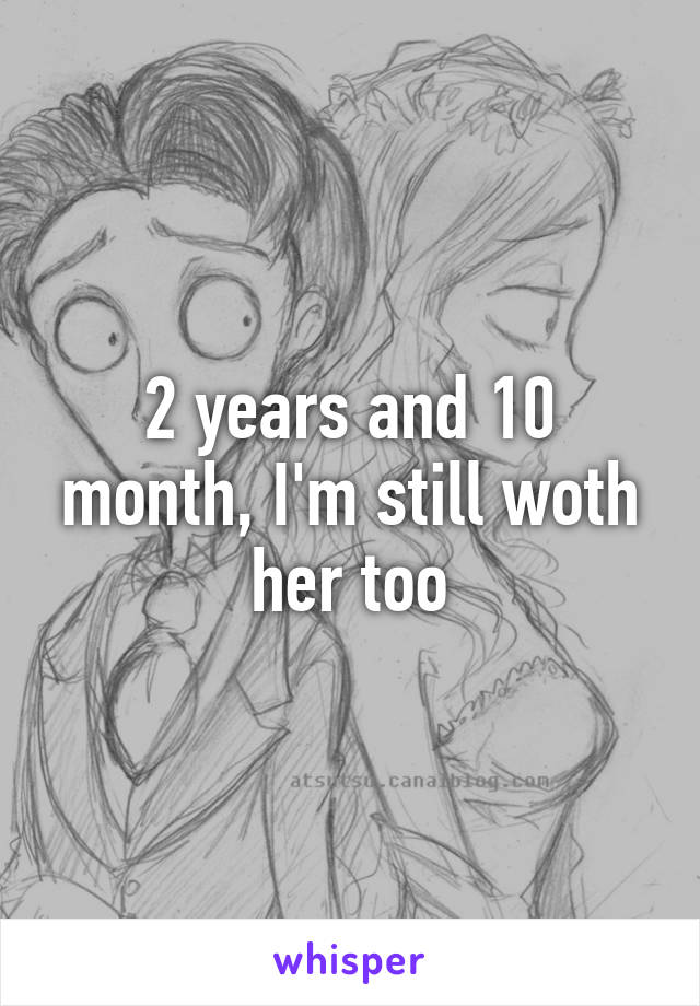2 years and 10 month, I'm still woth her too