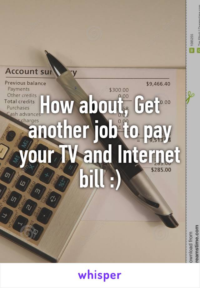 How about, Get another job to pay your TV and Internet bill :)