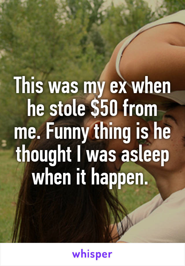 This was my ex when he stole $50 from me. Funny thing is he thought I was asleep when it happen. 