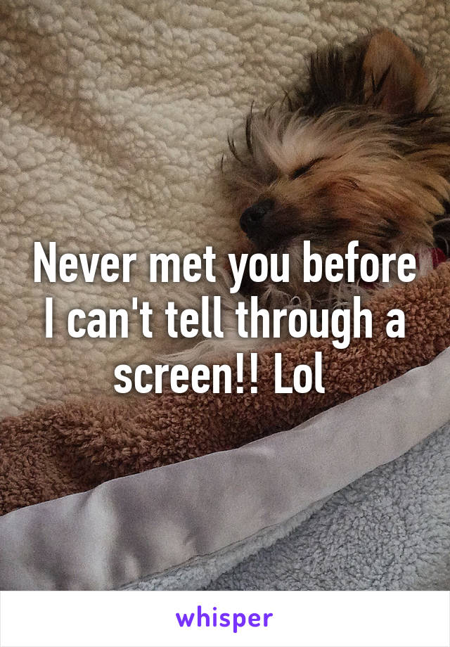 Never met you before I can't tell through a screen!! Lol 