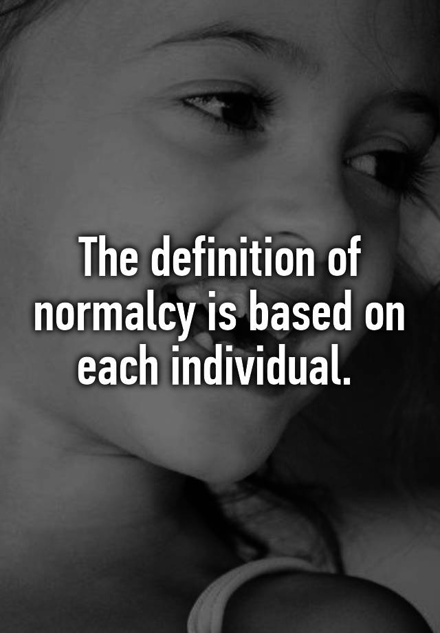 the-definition-of-normalcy-is-based-on-each-individual