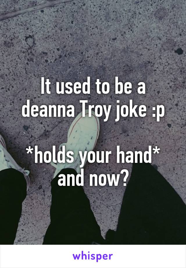 It used to be a deanna Troy joke :p

*holds your hand* and now?