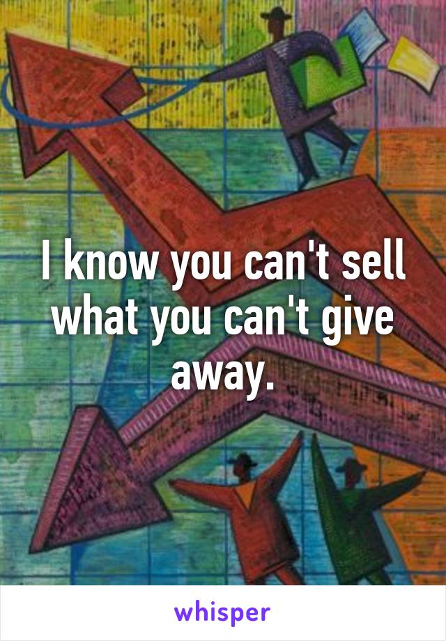 I know you can't sell what you can't give away.
