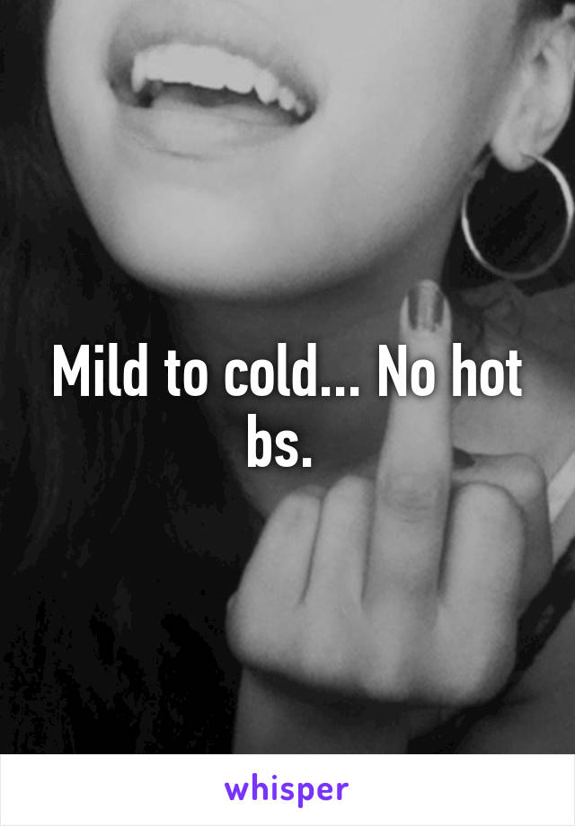 Mild to cold... No hot bs. 