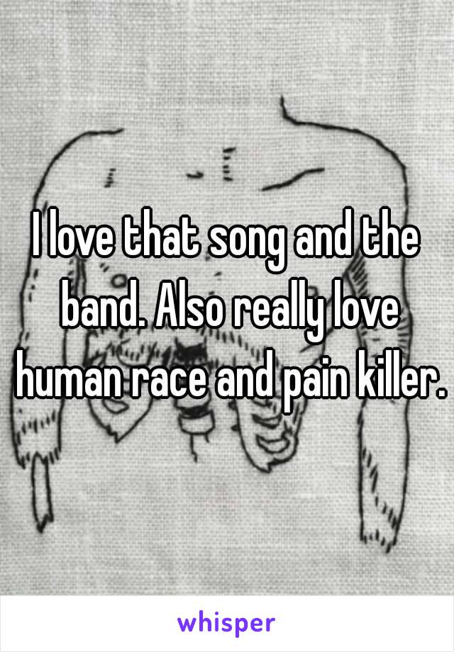 I love that song and the band. Also really love human race and pain killer.