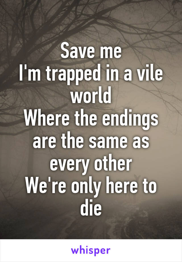 Save me
I'm trapped in a vile world
Where the endings are the same as every other
We're only here to die