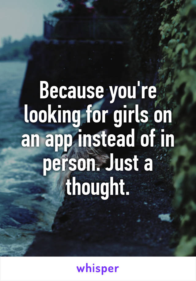 Because you're looking for girls on an app instead of in person. Just a thought.