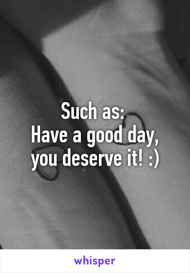 Such as: 
Have a good day, you deserve it! :)